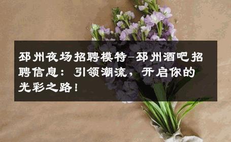 邳州夜场招聘模特-邳州酒吧招聘信息：引领潮流，开启你的光彩之路！