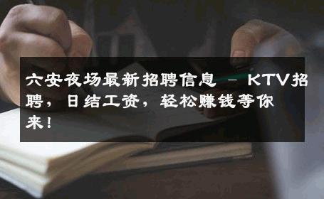 六安夜场最新招聘信息 - KTV招聘，日结工资，轻松赚钱等你来！