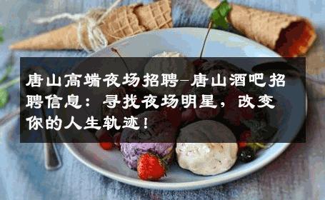 唐山高端夜场招聘-唐山酒吧招聘信息：寻找夜场明星，改变你的人生轨迹！