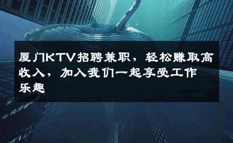 厦门KTV招聘兼职，轻松赚取高收入，加入我们一起享受工作乐趣