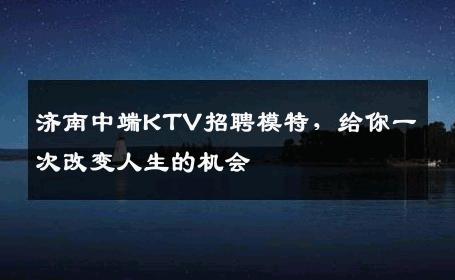 济南中端KTV招聘模特，给你一次改变人生的机会