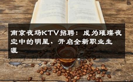 南京夜场KTV招聘：成为璀璨夜空中的明星，开启全新职业生涯