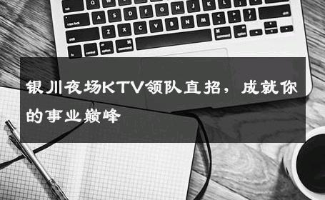 银川夜场KTV领队直招，成就你的事业巅峰