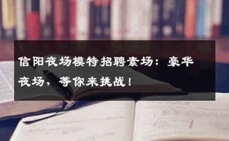 信阳夜场模特招聘素场：豪华夜场，等你来挑战!