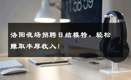 洛阳夜场招聘日结模特，轻松赚取丰厚收入！