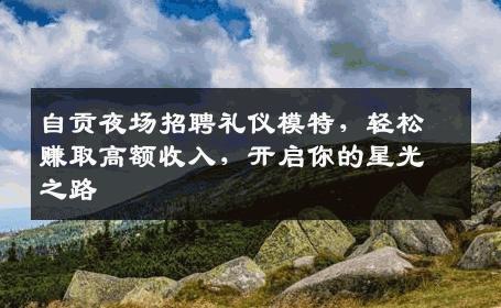 自贡夜场招聘礼仪模特，轻松赚取高额收入，开启你的星光之路