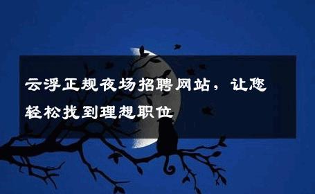 云浮正规夜场招聘网站，让您轻松找到理想职位