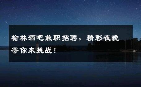榆林酒吧兼职招聘，精彩夜晚等你来挑战！