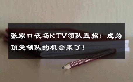 张家口夜场KTV领队直招：成为顶尖领队的机会来了！