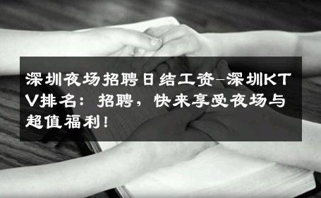 深圳夜场招聘日结工资-深圳KTV排名：招聘，快来享受夜场与超值福利！