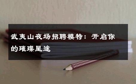 武夷山夜场招聘模特：开启你的璀璨星途