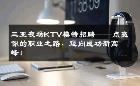 三亚夜场KTV模特招聘——点亮你的职业之路，迈向成功新高峰！