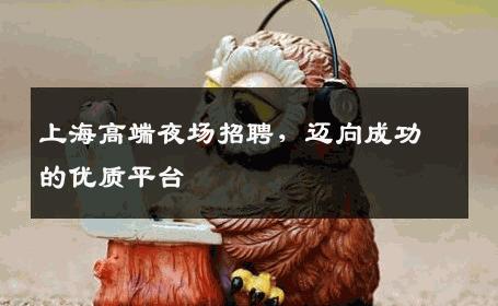 上海高端夜场招聘，迈向成功的优质平台
