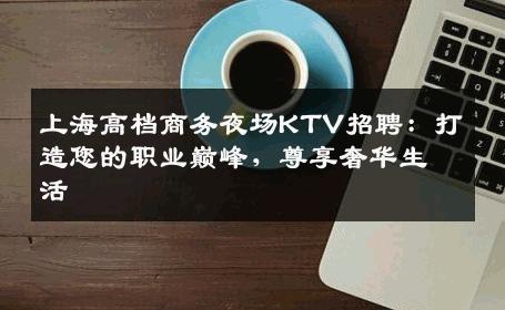 上海高档商务夜场KTV招聘：打造您的职业巅峰，尊享奢华生活