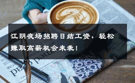 江阴夜场招聘日结工资，轻松赚取高薪机会来袭！