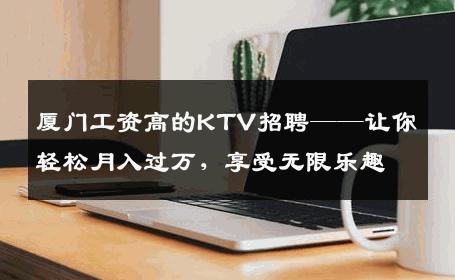 厦门工资高的KTV招聘——让你轻松月入过万，享受无限乐趣