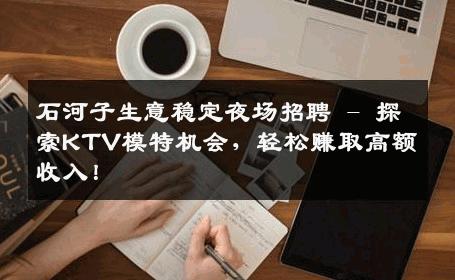 石河子生意稳定夜场招聘 - 探索KTV模特机会，轻松赚取高额收入！