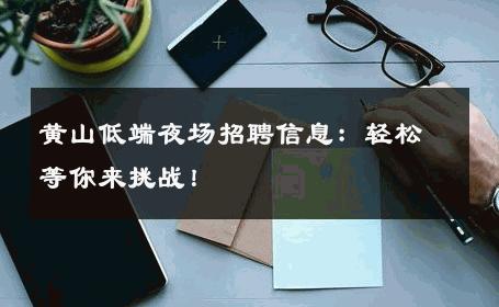 黄山低端夜场招聘信息：轻松等你来挑战！