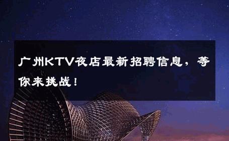 广州KTV夜店最新招聘信息，等你来挑战！