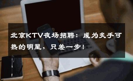 北京KTV夜场招聘：成为炙手可热的明星，只差一步！
