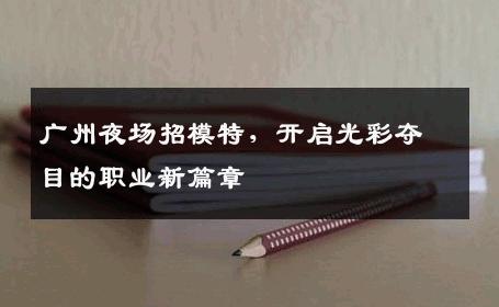 广州夜场招模特，开启光彩夺目的职业新篇章