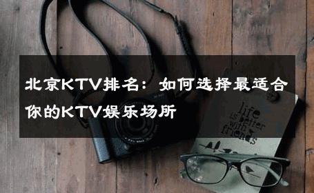 北京KTV排名：如何选择最适合你的KTV娱乐场所