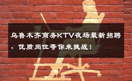 乌鲁木齐商务KTV夜场最新招聘，优质岗位等你来挑战！