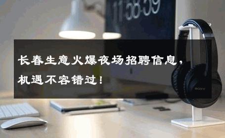 长春生意火爆夜场招聘信息，机遇不容错过！