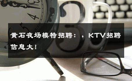 黄石夜场模特招聘：，KTV招聘信息大！