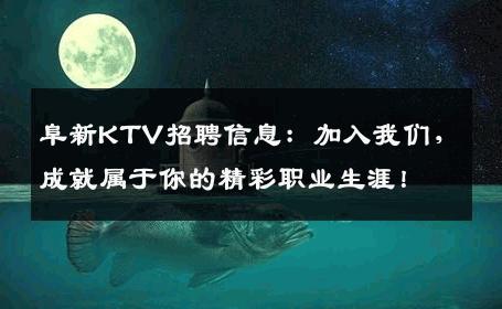 阜新KTV招聘信息：加入我们，成就属于你的精彩职业生涯！
