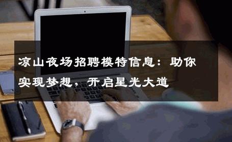 凉山夜场招聘模特信息：助你实现梦想，开启星光大道
