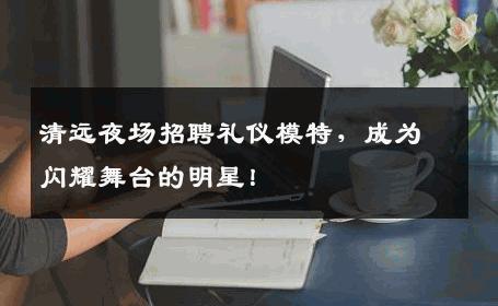 清远夜场招聘礼仪模特，成为闪耀舞台的明星！