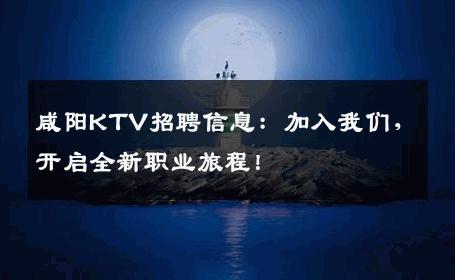 咸阳KTV招聘信息：加入我们，开启全新职业旅程！