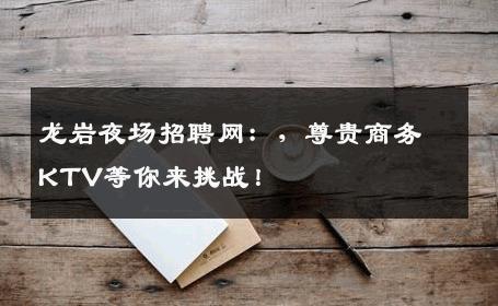 龙岩夜场招聘网：，尊贵商务KTV等你来挑战！