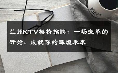 兰州KTV模特招聘：一场变革的开始，成就你的辉煌未来
