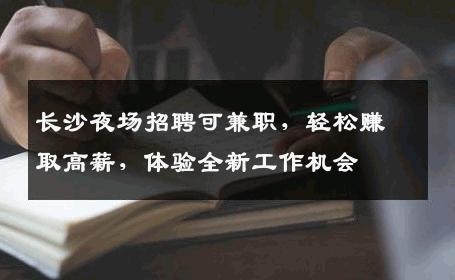 长沙夜场招聘可兼职，轻松赚取高薪，体验全新工作机会