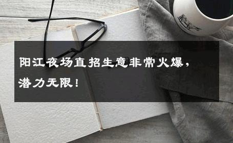 阳江夜场直招生意非常火爆，潜力无限！