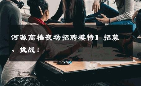 河源高档夜场招聘模特】招募，挑战！