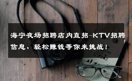 海宁夜场招聘店内直招-KTV招聘信息，轻松赚钱等你来挑战！