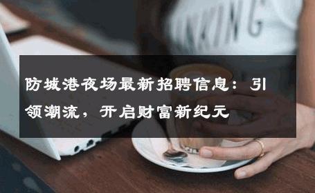 防城港夜场最新招聘信息：引领潮流，开启财富新纪元