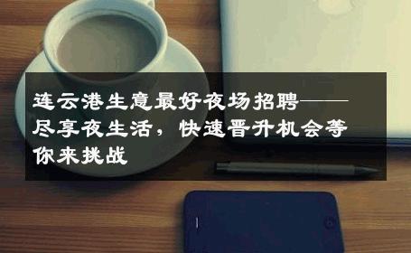 连云港生意最好夜场招聘——尽享夜生活，快速晋升机会等你来挑战