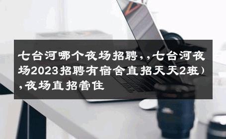七台河哪个夜场招聘,,七台河夜场2023招聘有宿舍直招天天2班）,夜场直招管住