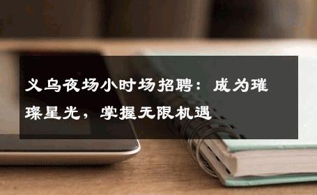 义乌夜场小时场招聘：成为璀璨星光，掌握无限机遇