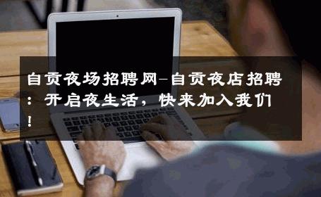 自贡夜场招聘网-自贡夜店招聘：开启夜生活，快来加入我们！