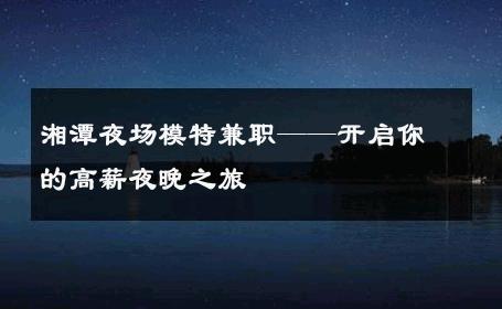 湘潭夜场模特兼职——开启你的高薪夜晚之旅