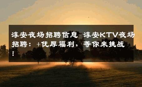 淳安夜场招聘信息-淳安KTV夜场招聘：+优厚福利，等你来挑战！