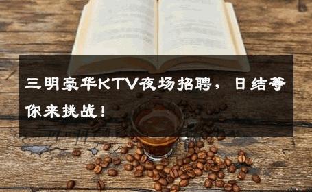 三明豪华KTV夜场招聘，日结等你来挑战！