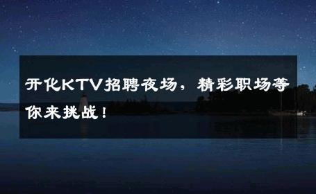 开化KTV招聘夜场，精彩职场等你来挑战！