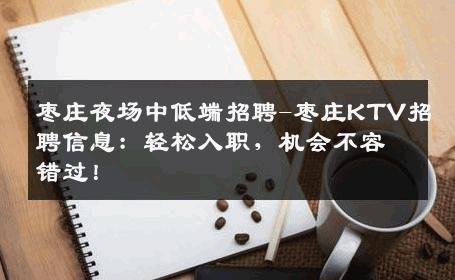 枣庄夜场中低端招聘-枣庄KTV招聘信息：轻松入职，机会不容错过！
