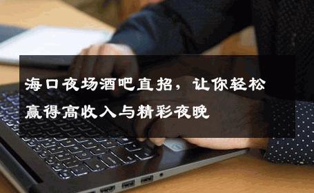 海口夜场酒吧直招，让你轻松赢得高收入与精彩夜晚